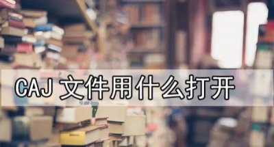 ​caj文件用什么打开？教你如何打开CAJ文件