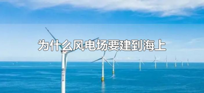 ​为什么风电场要建到海上（风力发电为什么要建海里）